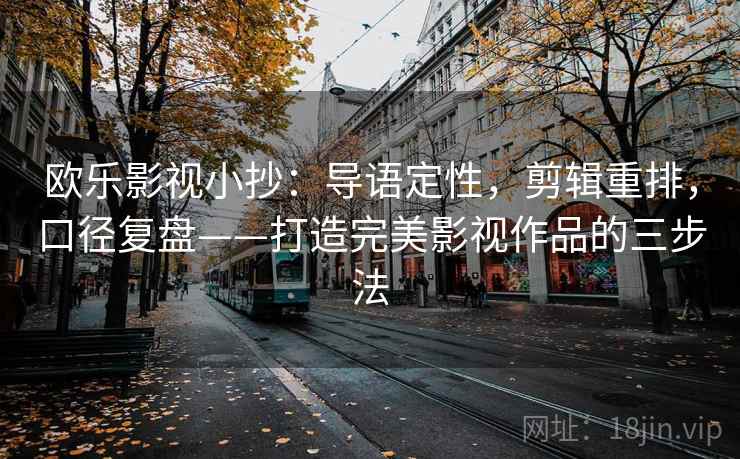 欧乐影视小抄：导语定性，剪辑重排，口径复盘——打造完美影视作品的三步法