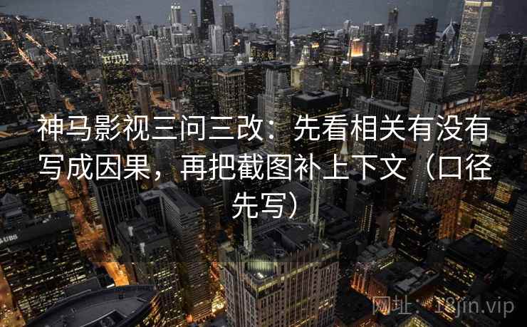 神马影视三问三改：先看相关有没有写成因果，再把截图补上下文（口径先写）