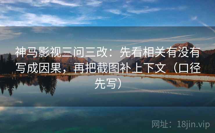 神马影视三问三改:先看相关有没有写成因果,再把截图补上下文(口径先写) 神马影视三问三改:先看相关有没有写成因果,再把截图补上下文(口径先写)