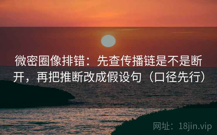 微密圈像排错：先查传播链是不是断开，再把推断改成假设句（口径先行）