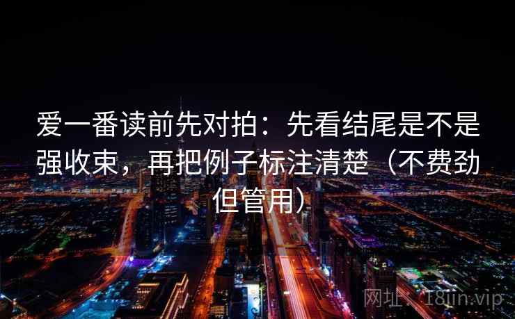 爱一番读前先对拍：先看结尾是不是强收束，再把例子标注清楚（不费劲但管用）
