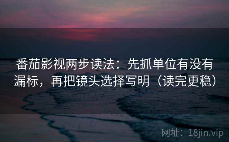 番茄影视两步读法:先抓单位有没有漏标,再把镜头选择写明(读完更稳) 番茄影视两步读法:先抓单位有没有漏标,再把镜头选择写明(读完更稳)