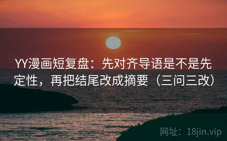 YY漫画短复盘:先对齐导语是不是先定性,再把结尾改成摘要(三问三改) YY漫画短复盘:先对齐导语是不是先定性,再把结尾改成摘要(三问三改)