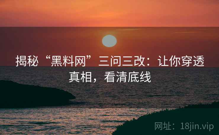 揭秘“黑料网”三问三改:让你穿透真相,看清底线 揭秘“黑料网”三问三改:让你穿透真相,看清底线