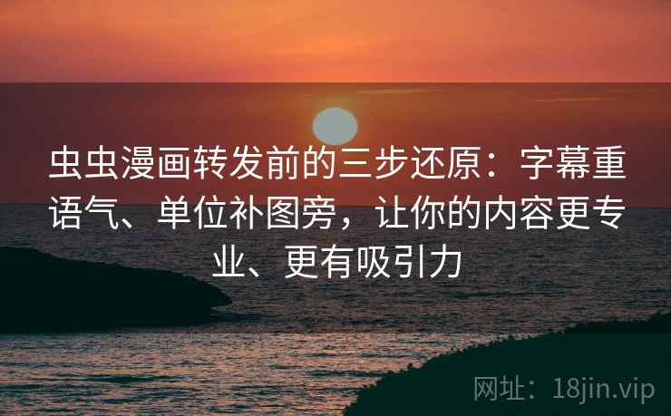 虫虫漫画转发前的三步还原：字幕重语气、单位补图旁，让你的内容更专业、更有吸引力