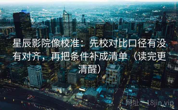 星辰影院像校准：先校对比口径有没有对齐，再把条件补成清单（读完更清醒）