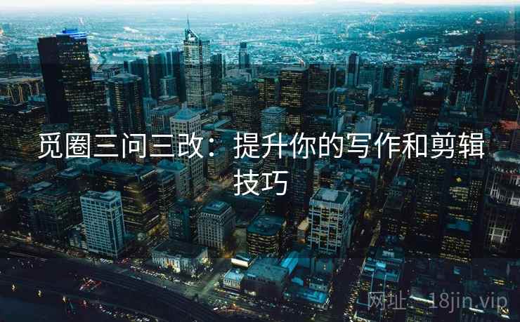 觅圈三问三改：提升你的写作和剪辑技巧