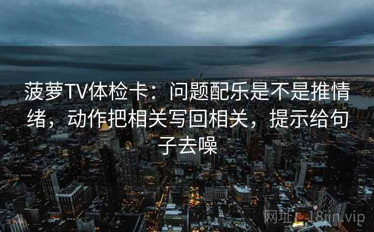 菠萝TV体检卡：问题配乐是不是推情绪，动作把相关写回相关，提示给句子去噪