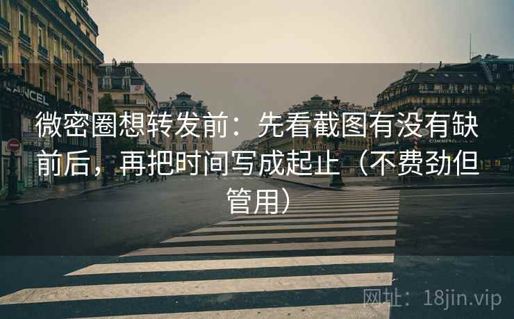 微密圈想转发前：先看截图有没有缺前后，再把时间写成起止（不费劲但管用）