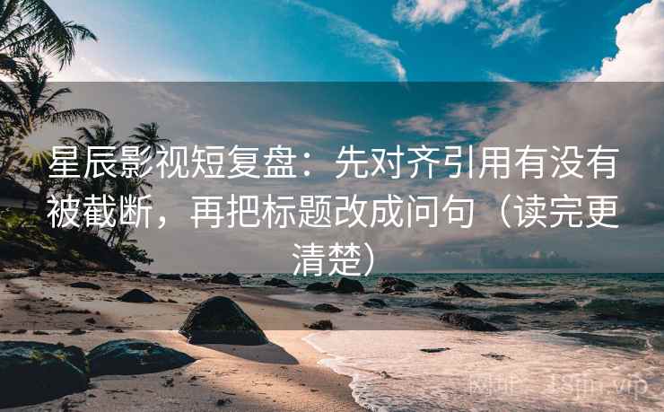星辰影视短复盘：先对齐引用有没有被截断，再把标题改成问句（读完更清楚）