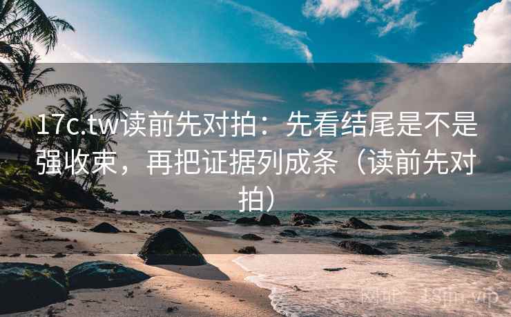 17c.tw读前先对拍：先看结尾是不是强收束，再把证据列成条（读前先对拍）