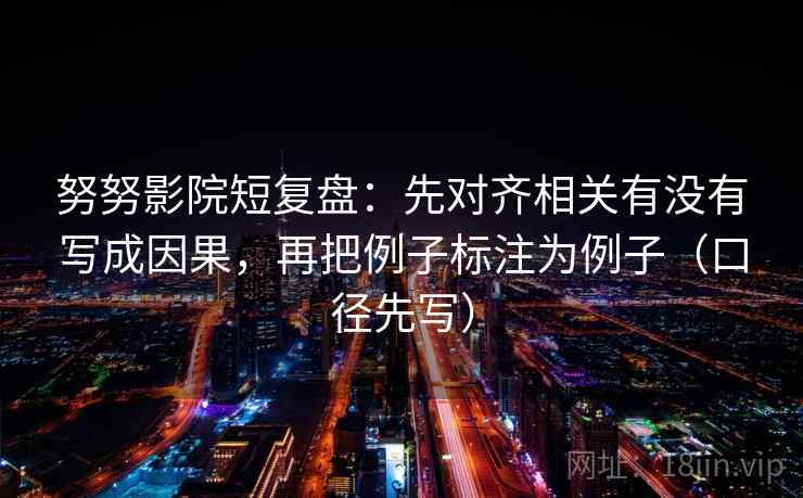 努努影院短复盘：先对齐相关有没有写成因果，再把例子标注为例子（口径先写）