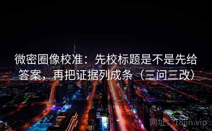 微密圈像校准：先校标题是不是先给答案，再把证据列成条（三问三改）