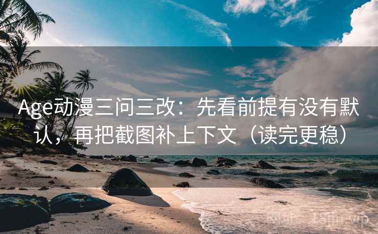 Age动漫三问三改：先看前提有没有默认，再把截图补上下文（读完更稳）