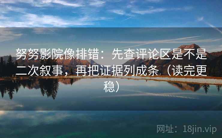 努努影院像排错：先查评论区是不是二次叙事，再把证据列成条（读完更稳）