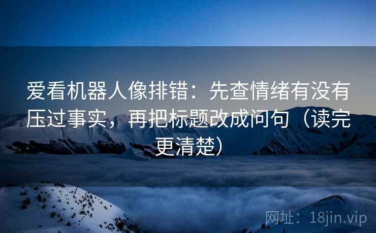 爱看机器人像排错：先查情绪有没有压过事实，再把标题改成问句（读完更清楚）