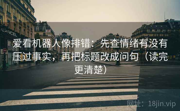 爱看机器人像排错：先查情绪有没有压过事实，再把标题改成问句（读完更清楚）