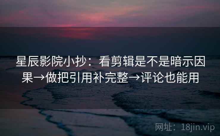 星辰影院小抄：看剪辑是不是暗示因果→做把引用补完整→评论也能用