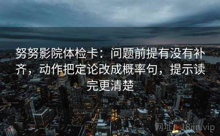 努努影院体检卡：问题前提有没有补齐，动作把定论改成概率句，提示读完更清楚