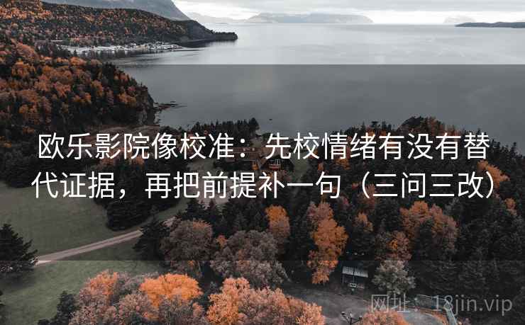 欧乐影院像校准：先校情绪有没有替代证据，再把前提补一句（三问三改）
