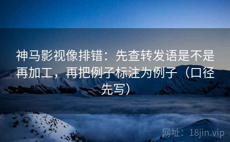 神马影视像排错：先查转发语是不是再加工，再把例子标注为例子（口径先写）