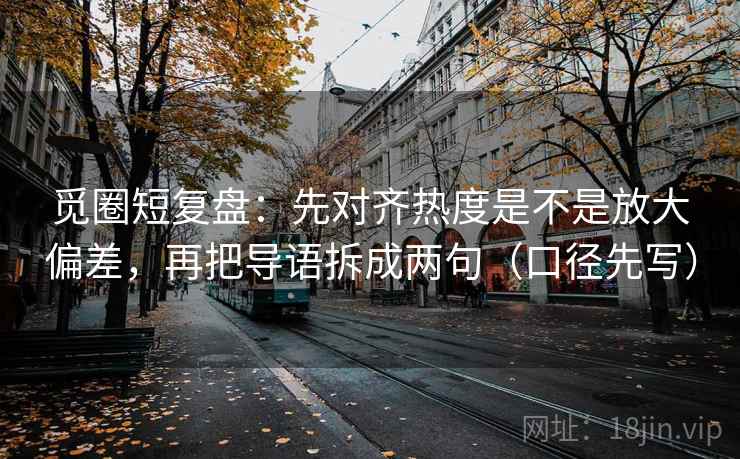 觅圈短复盘：先对齐热度是不是放大偏差，再把导语拆成两句（口径先写）