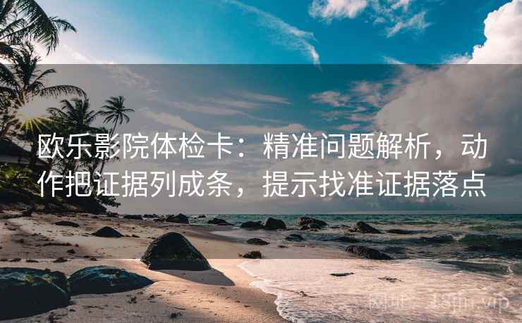 欧乐影院体检卡：精准问题解析，动作把证据列成条，提示找准证据落点