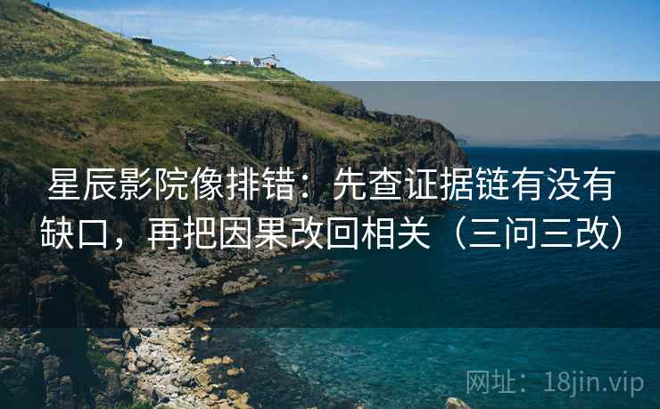 星辰影院像排错：先查证据链有没有缺口，再把因果改回相关（三问三改）