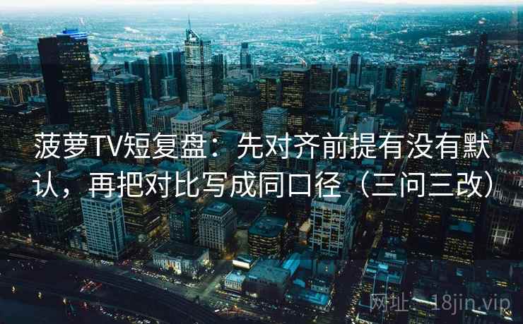 菠萝TV短复盘：先对齐前提有没有默认，再把对比写成同口径（三问三改）