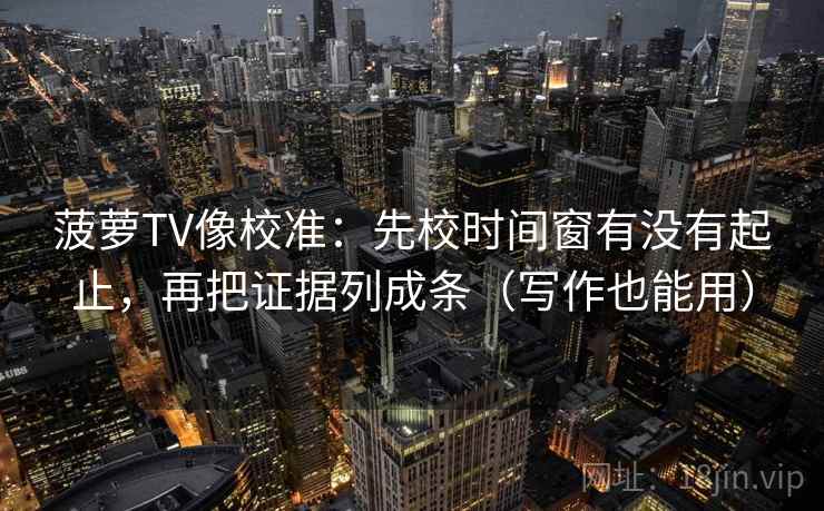 菠萝TV像校准：先校时间窗有没有起止，再把证据列成条（写作也能用）