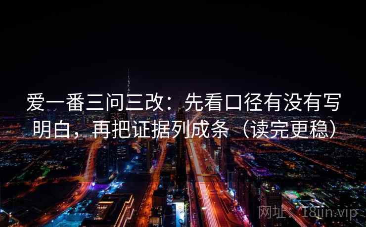 爱一番三问三改：先看口径有没有写明白，再把证据列成条（读完更稳）