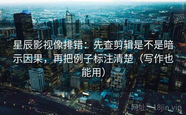 星辰影视像排错：先查剪辑是不是暗示因果，再把例子标注清楚（写作也能用）
