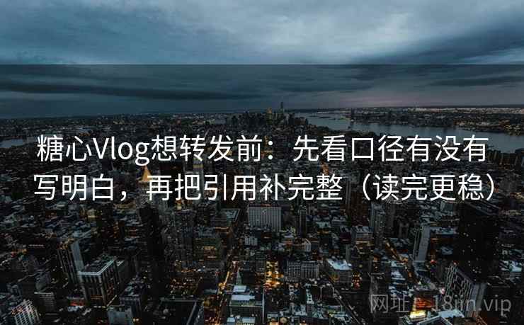 糖心Vlog想转发前：先看口径有没有写明白，再把引用补完整（读完更稳）