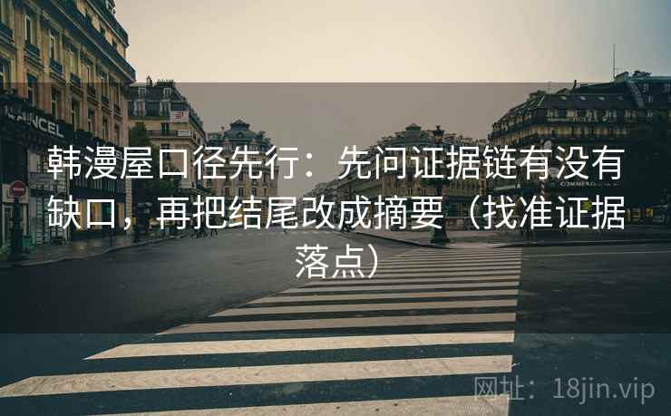 韩漫屋口径先行：先问证据链有没有缺口，再把结尾改成摘要（找准证据落点）