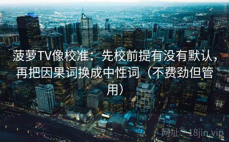 菠萝TV像校准：先校前提有没有默认，再把因果词换成中性词（不费劲但管用）