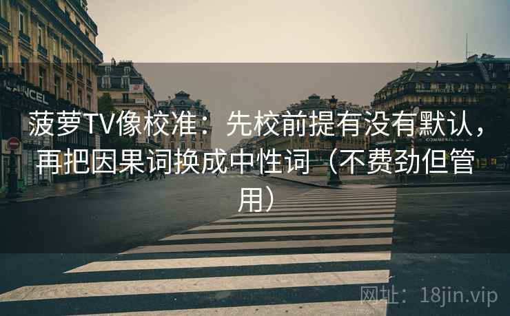菠萝TV像校准：先校前提有没有默认，再把因果词换成中性词（不费劲但管用）