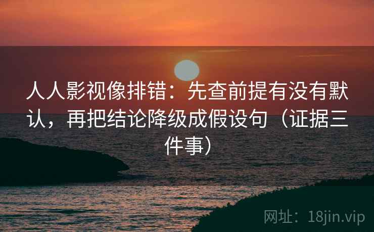 人人影视像排错：先查前提有没有默认，再把结论降级成假设句（证据三件事）