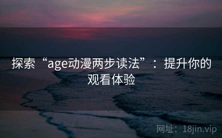 探索“age动漫两步读法”：提升你的观看体验