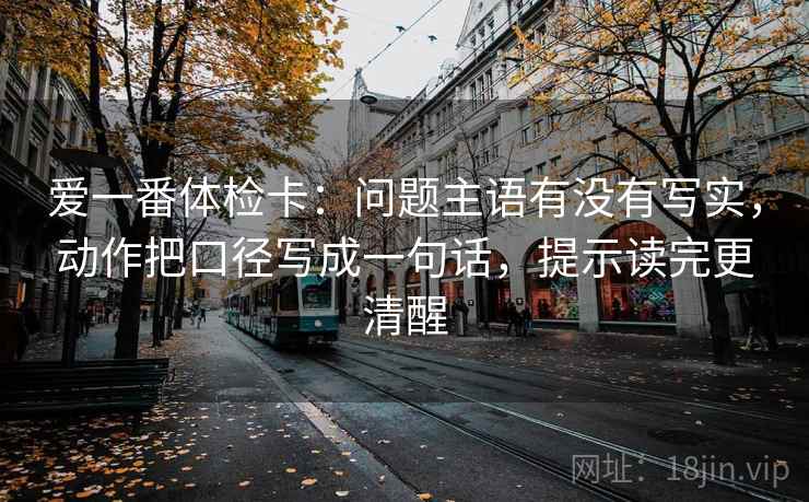 爱一番体检卡：问题主语有没有写实，动作把口径写成一句话，提示读完更清醒