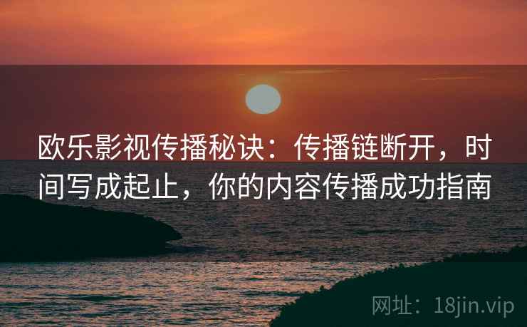 欧乐影视传播秘诀：传播链断开，时间写成起止，你的内容传播成功指南