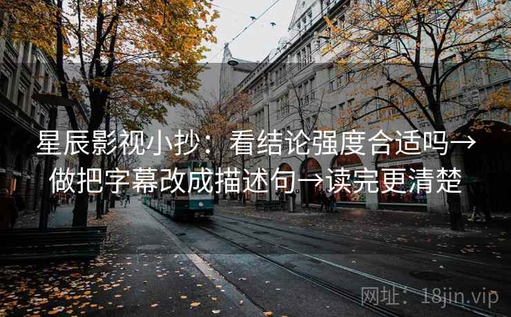 星辰影视小抄：看结论强度合适吗→做把字幕改成描述句→读完更清楚