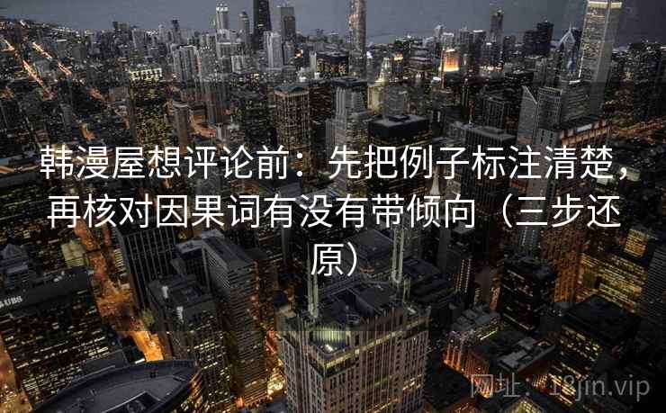 韩漫屋想评论前：先把例子标注清楚，再核对因果词有没有带倾向（三步还原）