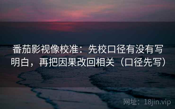 番茄影视像校准：先校口径有没有写明白，再把因果改回相关（口径先写）