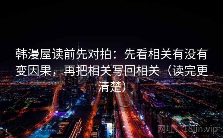韩漫屋读前先对拍：先看相关有没有变因果，再把相关写回相关（读完更清楚）