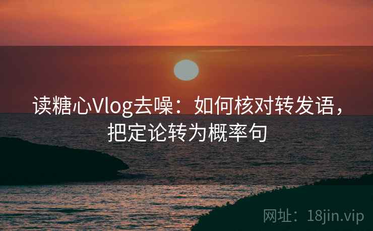 读糖心Vlog去噪：如何核对转发语，把定论转为概率句