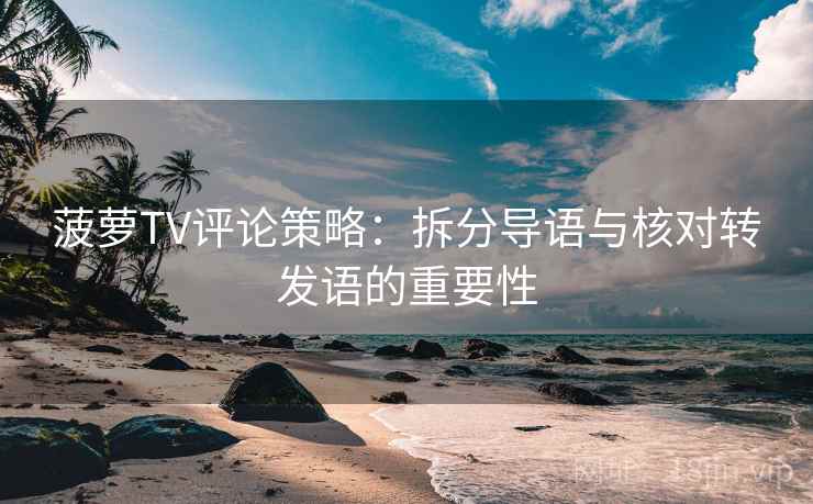 菠萝TV评论策略：拆分导语与核对转发语的重要性