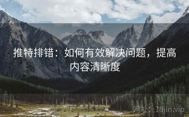 推特排错：如何有效解决问题，提高内容清晰度