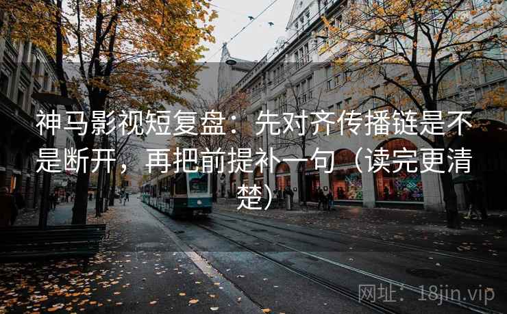 神马影视短复盘：先对齐传播链是不是断开，再把前提补一句（读完更清楚）