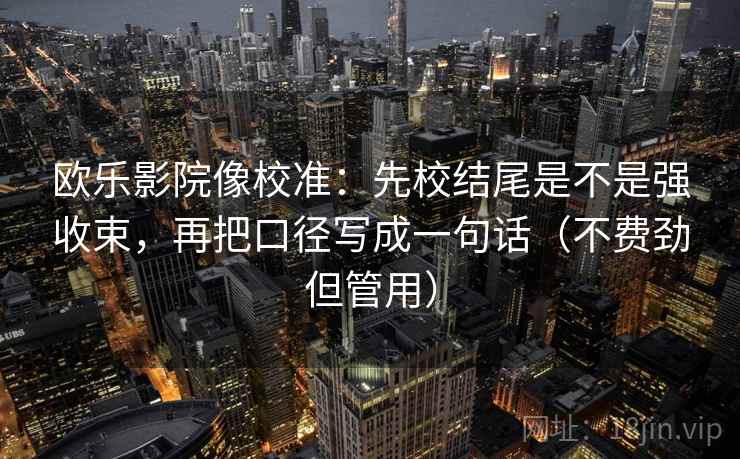 欧乐影院像校准:先校结尾是不是强收束,再把口径写成一句话(不费劲但管用) 欧乐影院像校准:先校结尾是不是强收束,再把口径写成一句话(不费劲但管用)