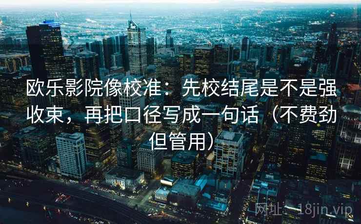 欧乐影院像校准:先校结尾是不是强收束,再把口径写成一句话(不费劲但管用) 欧乐影院像校准:先校结尾是不是强收束,再把口径写成一句话(不费劲但管用)